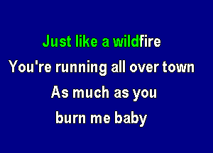 Just like a wildfire
You're running all over town

As much as you

burn me baby