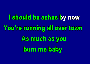 lshould be ashes by now
You're running all over town

As much as you

burn me baby