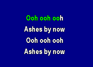 Ooh ooh ooh
Ashes by now
Ooh ooh ooh

Ashes by now