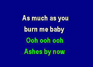 As much as you

burn me baby
Ooh ooh ooh
Ashes by now