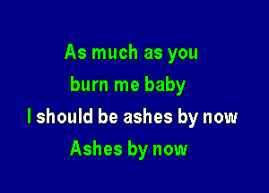 As much as you
burn me baby

lshould be ashes by now

Ashes by now