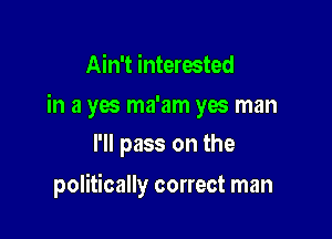 Ain't interested
in a yes ma'am yes man
I'll pass on the

politically correct man