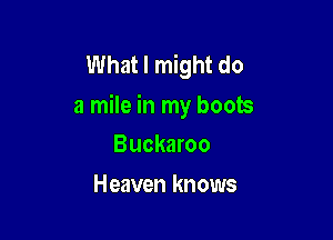 What I might do
a mile in my boots

Buckaroo
Heaven knows