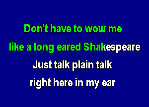Don't have to wow me

like a long eared Shakespeare
Just talk plain talk

right here in my ear