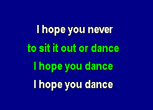 I hope you never
to sit it out or dance

I hope you dance

I hope you dance