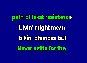 path of least resistance

Livin' might mean

takin' chances but
Never settle for the