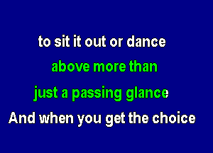 to sit it out or dance
above more than

just a passing glance

And when you get the choice