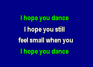 I hope you dance

I hope you still

feel small when you
I hope you dance