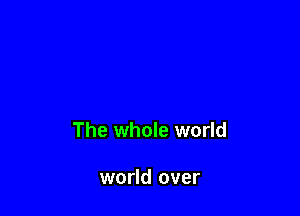 W8 a world wide suicide

The whole world

world over