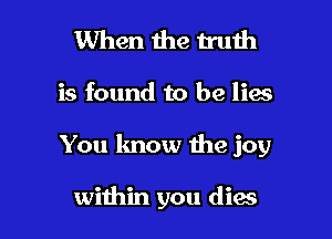 1When 1he truth

is found to be lies

You know the joy

within you diw