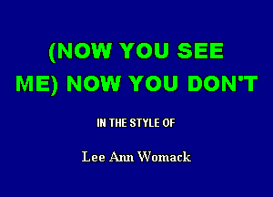 (NOW YOU SEE
ME) NOW YOU DON'T

III THE SIYLE 0F

Lee Ann Womack