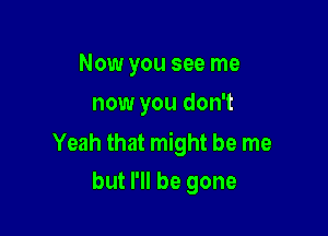 Now you see me
now you don't

Yeah that might be me
but I'll be gone