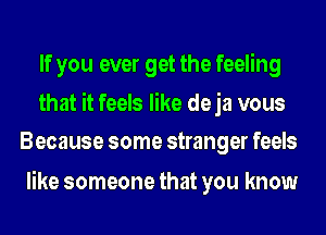 If you ever get the feeling

that it feels like deja vous
Because some stranger feels

like someone that you know