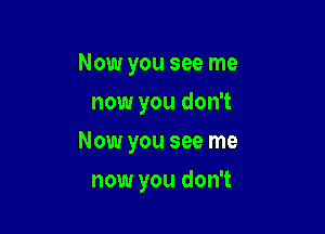 Now you see me
now you don't

Now you see me

now you don't