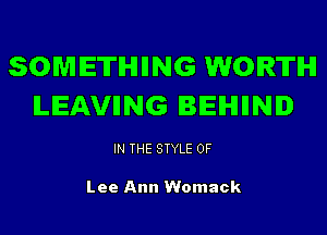 SOMETHIING WORTH
ILEAVIING BEIHIIINID

IN THE STYLE 0F

Lee Ann Womack