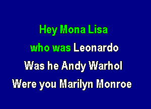 Hey Mona Lisa
who was Leonardo
Was he Andy Warhol

Were you Marilyn Monroe