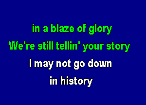in a blaze of glory

We're still tellin' your story

I may not go down
in history
