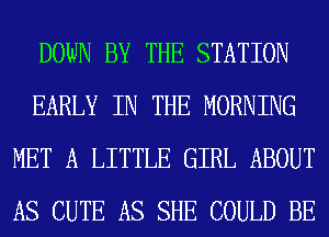 DOWN BY THE STATION
EARLY IN THE MORNING
MET A LITTLE GIRL ABOUT
AS CUTE AS SHE COULD BE