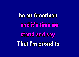 be an American

That I'm proud to