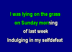 I was lying on the grass

on Sunday morning
of last week

Indulging in my selfdefeat