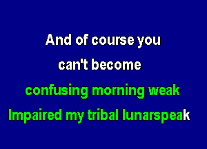 And of course you
can't become

confusing morning weak

Impaired my tribal Iunarspeak