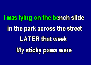 I was lying on the bench slide

in the park across the street
LATER that week

My sticky paws were