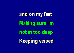 and on my feet

Making sure I'm
not in too deep

Keeping versed