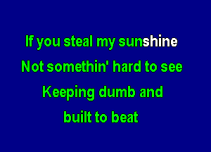 If you steal my sunshine
Not somethin' hard to see

Keeping dumb and
built to beat