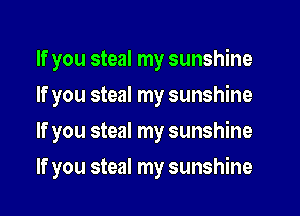 If you steal my sunshine
If you steal my sunshine
If you steal my sunshine
If you steal my sunshine