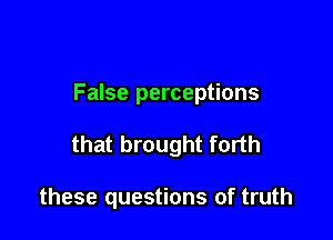 False perceptions

that brought forth

these questions of truth