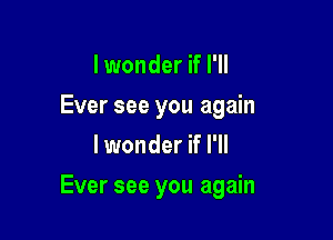 I wonder if I'll
Ever see you again
lwonder if I'll

Ever see you again