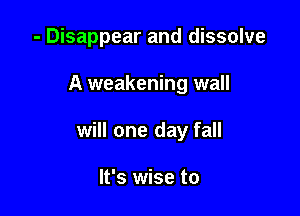 - Disappear and dissolve

A weakening wall

will one day fall

It's wise to