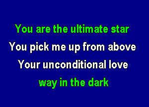 You are the ultimate star

You pick me up from above

Your unconditional love
way in the dark