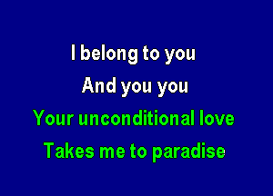 I belong to you
And you you
Your unconditional love

Takes me to paradise
