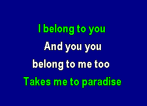 I belong to you
And you you
belong to me too

Takes me to paradise