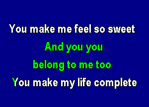 You make me feel so sweet
And you you
belong to me too

You make my life complete