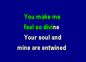 You make me
feel so divine
Your soul and

mine are entwined