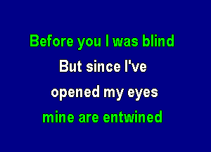 Before you I was blind
But since I've

opened my eyes

mine are entwined