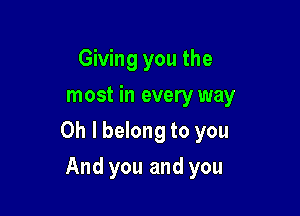 Giving you the
most in every way

Oh I belong to you

And you and you