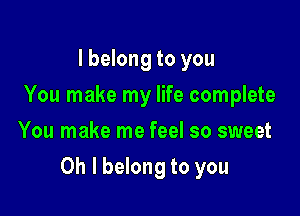 I belong to you
You make my life complete
You make me feel so sweet

Oh I belong to you