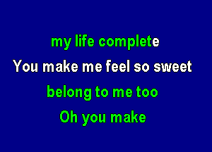 my life complete
You make me feel so sweet

belong to me too

Oh you make