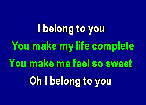 I belong to you
You make my life complete
You make me feel so sweet

Oh I belong to you