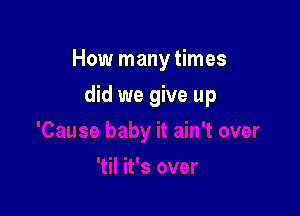 How many times

did we give up