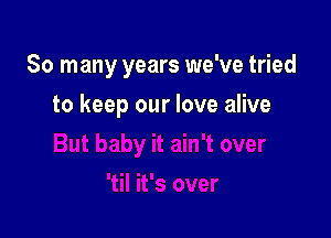 So many years we've tried

to keep our love alive