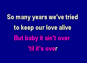 So many years we've tried

to keep our love alive