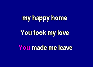 my happy home

You took my love

made me leave