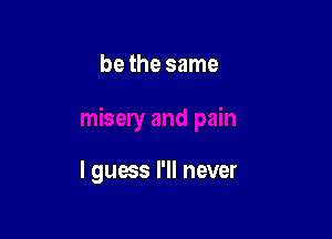 be the same

I guas I'll never