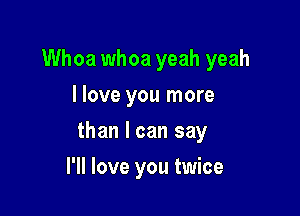 Whoa whoa yeah yeah
I love you more

than I can say

I'll love you twice