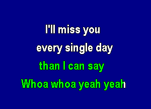 I'll miss you
every single day
than I can say

Whoa whoa yeah yeah