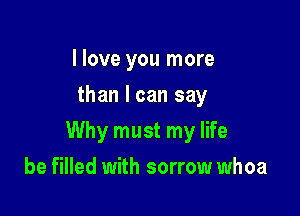 I love you more
than I can say

Why must my life

be filled with sorrow whoa